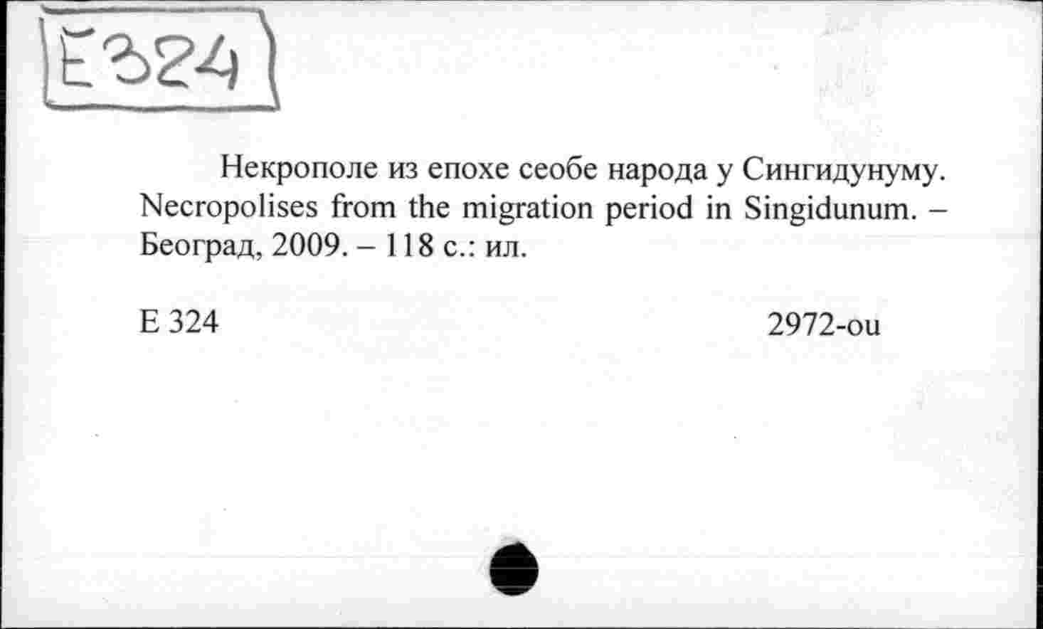 ﻿Некрополе из епохе сеобе народа у Сингидунуму. Necropolises from the migration period in Singidunum. -Београд, 2009. - 118 с.: ил.
E324
2972-ou